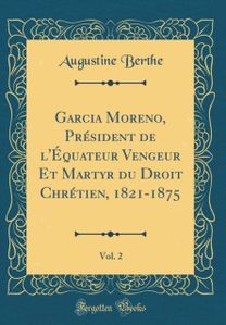 Garcia Moreno, President de l'Equateur Vengeur Et Martyr Du Droit Chretien, 1821-1875, Vol. 2 (Classic Reprint) Garcia Moreno, President de l'Equateur Vengeur Et Martyr Du Droit Chretien, 1821-1875, Vol. 2 (Classic Reprint)