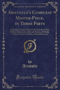 Aristotle's Compleat Master-Piece, in Three Parts: Displaying the Secrets of Nature in the Generation of Man; Regularly Digested Into Chapters and Sections, Rendering It Far More Useful and Easy Than Any Yet Extant; To Which Is Added, a Treasure of Health