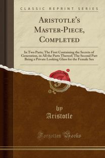 Aristotle's Master-Piece, Completed: In Two Parts; The First Containing the Secrets of Generation, in All the Parts Thereof; The Second Part Being a Private Looking Glass for the Female Sex (Classic Reprint)