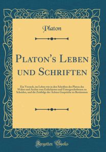 Platon's Leben und Schriften: Ein Versuch, im Leben wie in den Schriften des Platon das Wahre und Aechte vom Erdichteten und Untergeschobenen zu Scheiden, und die Zeitfolge der Achten Gesprache zu Bestimmen (Classic Reprint)
