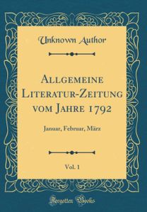 Allgemeine Literatur-Zeitung vom Jahre 1792, Vol. 1: Januar, Februar, Marz (Classic Reprint)