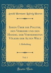 Ideen A ber die Politik, den Verkehr und den Handel der Vornehmsten VAlker der Alten Welt, Vol. 1: 1 Abtheilung (Classic Reprint)