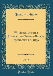 Wochenblatt der Johanniter-Ordens-Balley Brandenburg, 1899, Vol. 40 (Classic Reprint)