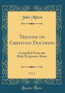 Treatise on Christian Doctrine, Vol. 1: Compiled From the Holy Scriptures Alone (Classic Reprint)