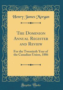 Dominion Annual Register and Review: For the Twentieth Year of the Canadian Union, 1886 (Classic Reprint)