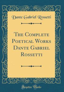 Complete Poetical Works Dante Gabriel Rossetti (Classic Reprint) Complete Poetical Works Dante Gabriel Rossetti (Classic Reprint)