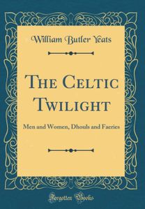 Celtic Twilight: Men and Women, Dhouls and Faeries (Classic Reprint)