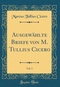 Ausgewahlte Briefe von M. Tullius Cicero, Vol. 1 (Classic Reprint)