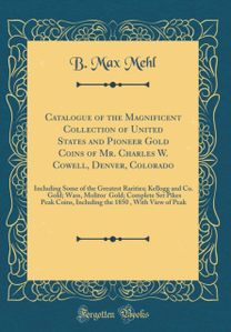 Catalogue of the Magnificent Collection of United States and Pioneer Gold Coins of Mr. Charles W. Cowell, Denver, Colorado: Including Some of the Greatest Rarities; Kellogg and Co. $50 Gold; Wass, Molitor $50 Gold; Complete Set Pikes Peak Coins, Including