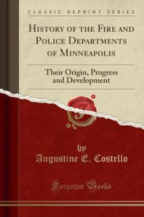 History of the Fire and Police Departments of Minneapolis: Their Origin, Progress and Development (Classic Reprint) History of the Fire and Police Departments of Minneapolis: Their Origin, Progress and Development (Classic Reprint)