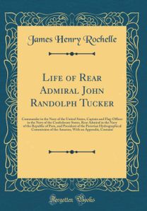 Life of Rear Admiral John Randolph Tucker: Commander in the Navy of the United States, Captain and Flag-Officer in the Navy of the Confederate States, Rear Admiral in the Navy of the Republic of Peru, and President of the Peruvian Hydrographical Commissio