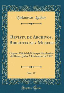 Revista de Archivos, Bibliotecas y Museos, Vol. 17: Organo Oficial del Cuerpo Facultativo del Ramo; Julio A Diciembre de 1907 (Classic Reprint)