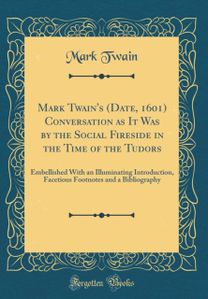 Mark Twain's (Date, 1601) Conversation as It Was by the Social Fireside in the Time of the Tudors: Embellished With an Illuminating Introduction, Facetious Footnotes and a Bibliography (Classic Reprint)