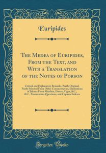 Medea of Euripides, From the Text, and With a Translation of the Notes of Porson: Critical and Explanatory Remarks, Partly Original, Partly Selected From Other Commentators, Illustrations of Idioms From Matthiæ, Dawes, Viger, &C., &C., Examination Que