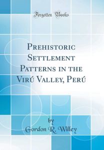 Prehistoric Settlement Patterns in the Viru Valley, Peru (Classic Reprint) Prehistoric Settlement Patterns in the Viru Valley, Peru (Classic Reprint)