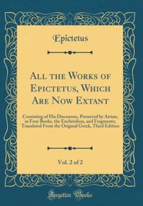 All the Works of Epictetus, Which Are Now Extant, Vol. 2 of 2: Consisting of His Discourses, Preserved by Arrian, in Four Books, the Enchiridion, and Fragments; Translated From the Original Greek, Third Edition (Classic Reprint) All the Works of Epictetus, Which Are Now Extant, Vol. 2 of 2: Consisting of His Discourses, Preserved by Arrian, in Four Books, the Enchiridion, and Fragments; Translated From the Original Greek, Third Edition (Classic Reprint)