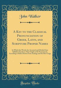 Key to the Classical Pronunciation of Greek, Latin, and Scripture Proper Names: In Which the Words Are Accented and Divided Into Syllables Exactly as They Ought to Be Pronounced, According to Rules Drawn From Analogy and the Best Usage