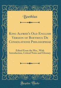 King Alfred's Old English Version of Boethius De Consolatione Philosophiae: Edited From the Mss., With Introduction, Critical Notes and Glossary (Classic Reprint)