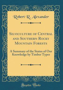Silviculture of Central and Southern Rocky Mountain Forests: A Summary of the Status of Our Knowledge by Timber Types (Classic Reprint)