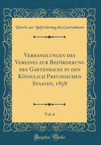 Verhandlungen des Vereines zur BefArderung des Gartenbaues in den KAniglich PreuA ischen Staaten, 1858, Vol. 6 (Classic Reprint)