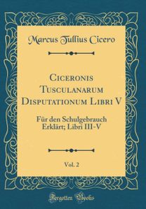 Ciceronis Tusculanarum Disputationum Libri V, Vol. 2: FA1/4r den Schulgebrauch ErklArt; Libri III-V (Classic Reprint)