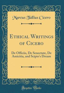 Ethical Writings of Cicero: De Officiis, De Senectute, De Amicitia, and Scipio's Dream (Classic Reprint)