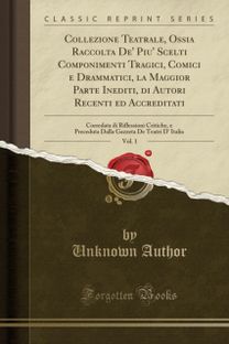 Collezione Teatrale, Ossia Raccolta De' Piu' Scelti Componimenti Tragici, Comici e Drammatici, la Maggior Parte Inediti, di Autori Recenti ed Accreditati, Vol. 1: Corredata di Riflessioni Critiche, e Preceduta Dalla Gazzeta De Teatri D' Italia