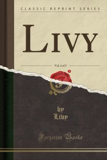 Livy, Vol. 4 of 5 (Classic Reprint) Livy, Vol. 4 of 5 (Classic Reprint)