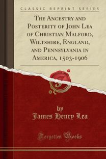 Ancestry and Posterity of John Lea of Christian Malford, Wiltshire, England, and Pennsylvania in America, 1503-1906 (Classic Reprint) Ancestry and Posterity of John Lea of Christian Malford, Wiltshire, England, and Pennsylvania in America, 1503-1906 (Classic Reprint)