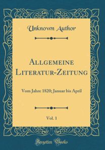 Allgemeine Literatur-Zeitung, Vol. 1: Vom Jahre 1820; Januar bis April (Classic Reprint)
