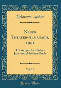 Neuer Theater-Almanach, 1901, Vol. 12: Theatergeschichtliches Jahr-und Adressen-Buch (Classic Reprint)