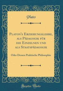 Platon's Erziehungslehre, als Padagogik fur die Einzelnen und als Staatspadagogik: Oder Dessen Praktische Philosophie (Classic Reprint)
