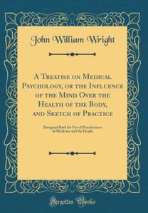 Treatise on Medical Psychology, or the Influence of the Mind Over the Health of the Body, and Sketch of Practice: Designed Both for Use of Practitioners of Medicine and the People (Classic Reprint)