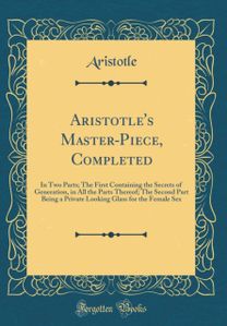 Aristotle's Master-Piece, Completed: In Two Parts; The First Containing the Secrets of Generation, in All the Parts Thereof; The Second Part Being a Private Looking Glass for the Female Sex (Classic Reprint)
