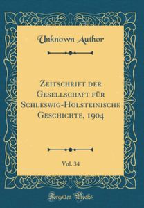 Zeitschrift der Gesellschaft fur Schleswig-Holsteinische Geschichte, 1904, Vol. 34 (Classic Reprint)
