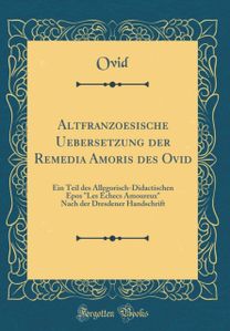 Altfranzoesische Uebersetzung der Remedia Amoris des Ovid: Ein Teil des Allegorisch-Didactischen Epos "Les Echecs Amoureux" Nach der Dresdener Handschrift (Classic Reprint)