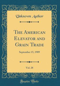 American Elevator and Grain Trade, Vol. 28: September 15, 1909 (Classic Reprint)
