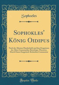 Sophokles' Konig Oidipus: Nach der Altesten Handschrift und den Zeugnissen der Alten Grammatiker Berichtigt, Ubersetzt, Durch Einen Exegetisch-Kritischen Commentar (Classic Reprint) Sophokles' Konig Oidipus: Nach der Altesten Handschrift und den Zeugnissen der Alten Grammatiker Berichtigt, Ubersetzt, Durch Einen Exegetisch-Kritischen Commentar (Classic Reprint)