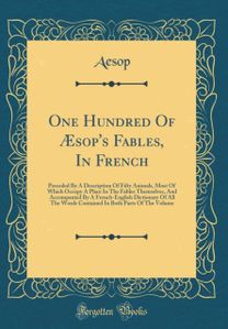 One Hundred Of Æsop's Fables, In French: Preceded By A Description Of Fifty Animals, Most Of Which Occupy A Place In The Fables Themselves, And Accompanied By A French-English Dictionary Of All The Words Contained In Both Parts Of The Volume