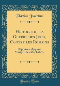 Histoire de la Guerre des Juifs, Contre les Romains: Reponse a Appion, Martyre des Machabees (Classic Reprint)