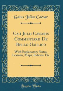 Caii Julii Caesaris Commentarii De Bello Gallico: With Explanatory Notes, Lexicon, Maps, Indexes, Etc (Classic Reprint)