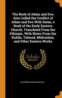 The Book of Adam and Eve, Also Called the Conflict of Adam and Eve with Satan, a Book of the Early Eastern Church, Translated from the Ethiopic, with Notes from the Kufale, Talmud, Midrashim, and Othe The Book of Adam and Eve, Also Called the Conflict of Adam and Eve with Satan, a Book of the Early Eastern Church, Translated from the Ethiopic, with Notes from the Kufale, Talmud, Midrashim, and Othe