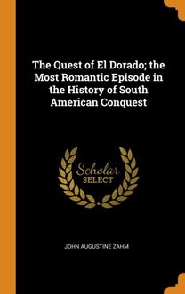 The Quest of El Dorado; the Most Romantic Episode in the History of South American Conquest The Quest of El Dorado; the Most Romantic Episode in the History of South American Conquest