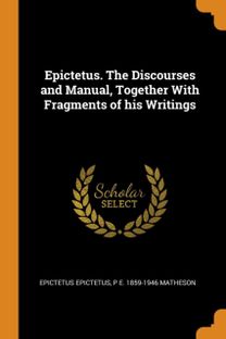 Epictetus. the Discourses and Manual, Together with Fragments of His Writings Epictetus. the Discourses and Manual, Together with Fragments of His Writings