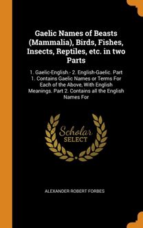 Gaelic Names of Beasts (Mammalia), Birds, Fishes, Insects, Reptiles, Etc. in Two Parts
