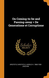 On Coming-To-Be and Passing-Away = De Generatione Et Corruptione On Coming-To-Be and Passing-Away = De Generatione Et Corruptione