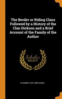 The Border or Riding Clans Followed by a History of the Clan Dickson and a Brief Account of the Family of the Author