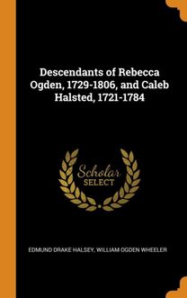 Descendants of Rebecca Ogden, 1729-1806, and Caleb Halsted, 1721-1784 Descendants of Rebecca Ogden, 1729-1806, and Caleb Halsted, 1721-1784