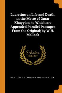 Lucretius on Life and Death, in the Metre of Omar Khayyam; to Which are Appended Parallel Passages from the Original; by W.h. Mallock