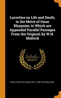 Lucretius on Life and Death, in the Metre of Omar Khayyam; to Which are Appended Parallel Passages from the Original; by W.h. Mallock